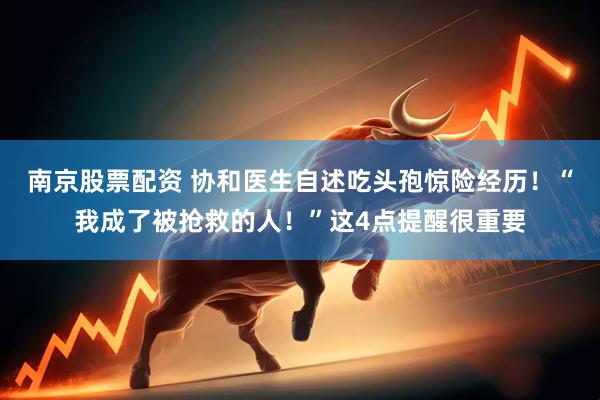 南京股票配资 协和医生自述吃头孢惊险经历！“我成了被抢救的人！”这4点提醒很重要