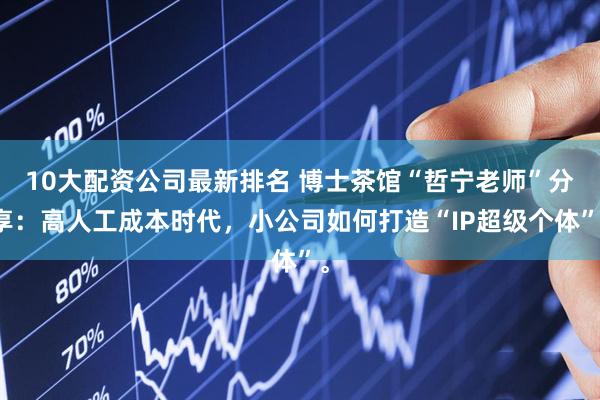 10大配资公司最新排名 博士茶馆“哲宁老师”分享：高人工成本时代，小公司如何打造“IP超级个体”。