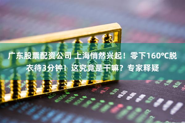 广东股票配资公司 上海悄然兴起！零下160℃脱衣待3分钟！这究竟是干嘛？专家释疑