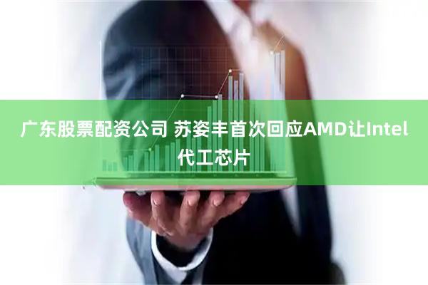 广东股票配资公司 苏姿丰首次回应AMD让Intel代工芯片