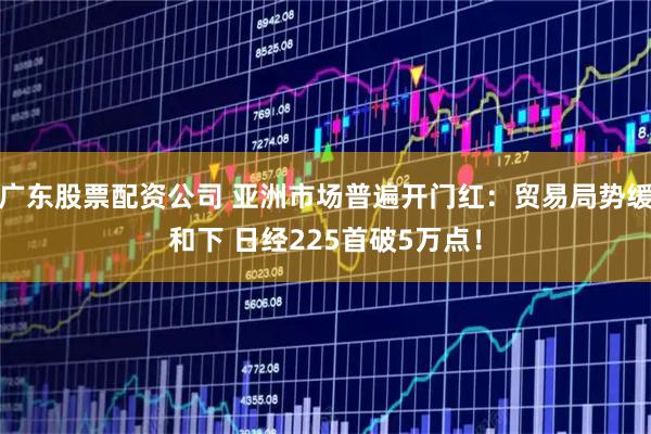 广东股票配资公司 亚洲市场普遍开门红：贸易局势缓和下 日经225首破5万点！