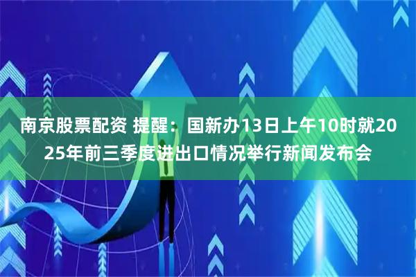 南京股票配资 提醒：国新办13日上午10时就2025年前三季度进出口情况举行新闻发布会