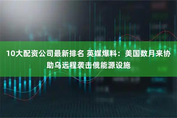 10大配资公司最新排名 英媒爆料：美国数月来协助乌远程袭击俄能源设施