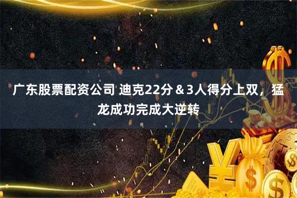 广东股票配资公司 迪克22分＆3人得分上双，猛龙成功完成大逆转