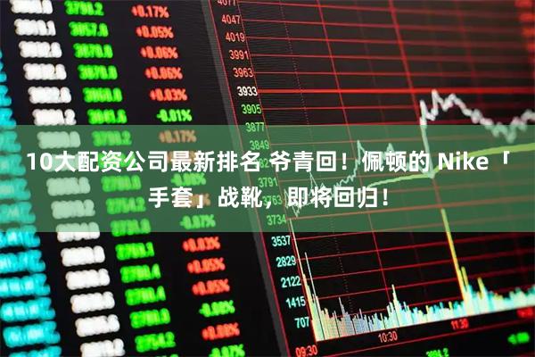 10大配资公司最新排名 爷青回！佩顿的 Nike「手套」战靴，即将回归！