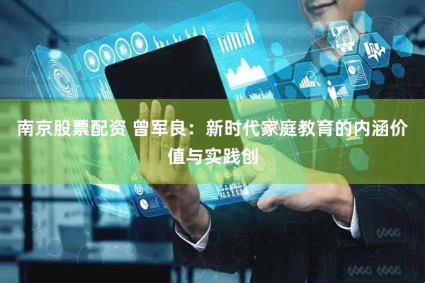 南京股票配资 曾军良：新时代家庭教育的内涵价值与实践创