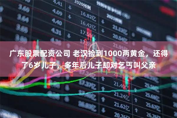 广东股票配资公司 老汉捡到1000两黄金，还得了6岁儿子，多年后儿子却对乞丐叫父亲