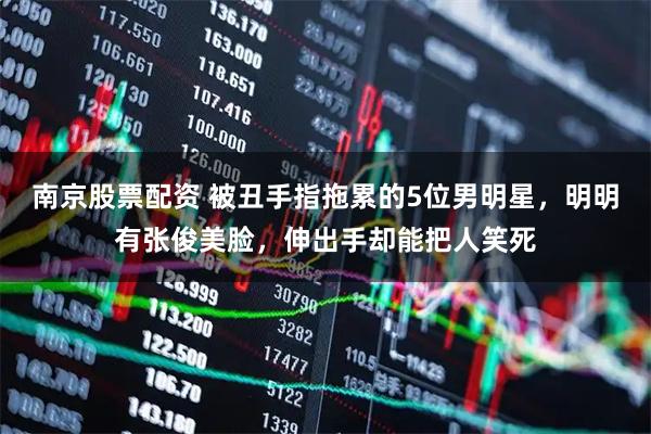 南京股票配资 被丑手指拖累的5位男明星，明明有张俊美脸，伸出手却能把人笑死