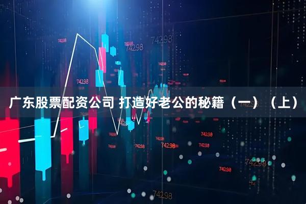 广东股票配资公司 打造好老公的秘籍（一）（上）