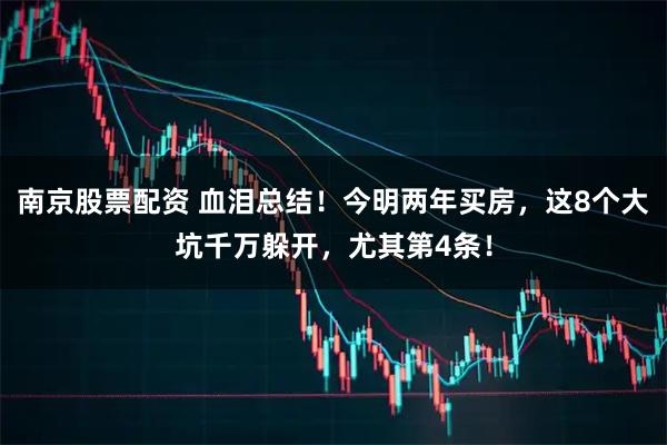 南京股票配资 血泪总结！今明两年买房，这8个大坑千万躲开，尤其第4条！