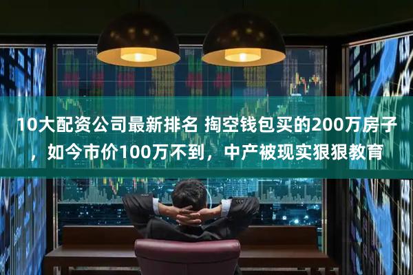 10大配资公司最新排名 掏空钱包买的200万房子，如今市价100万不到，中产被现实狠狠教育