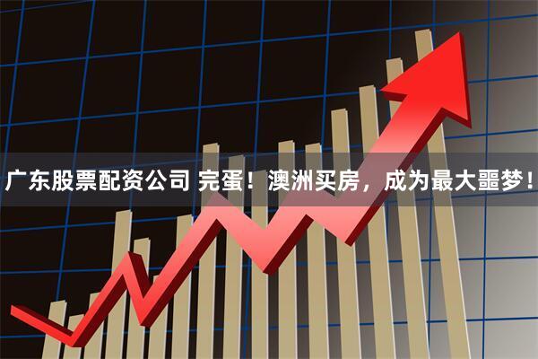 广东股票配资公司 完蛋！澳洲买房，成为最大噩梦！