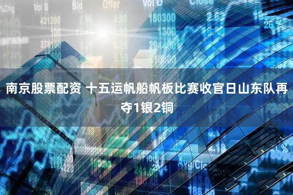 南京股票配资 十五运帆船帆板比赛收官日山东队再夺1银2铜