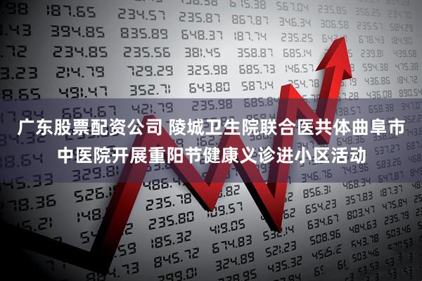 广东股票配资公司 陵城卫生院联合医共体曲阜市中医院开展重阳节健康义诊进小区活动