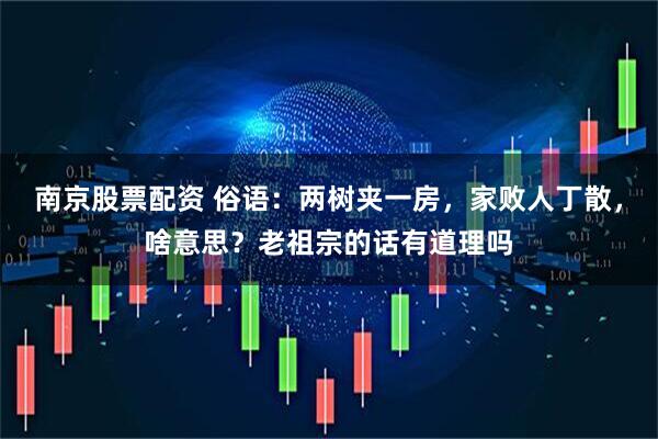 南京股票配资 俗语：两树夹一房，家败人丁散，啥意思？老祖宗的话有道理吗