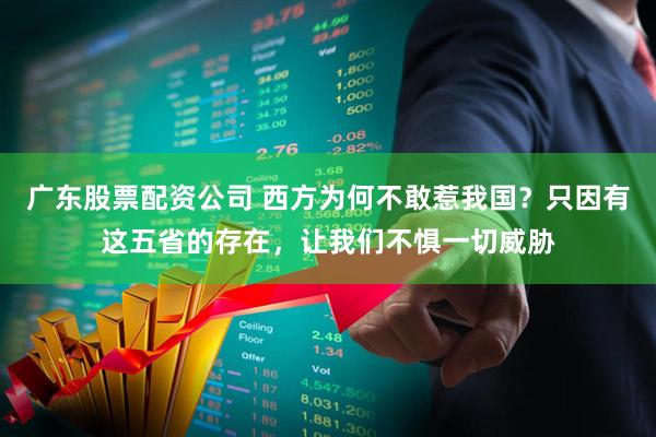 广东股票配资公司 西方为何不敢惹我国？只因有这五省的存在，让我们不惧一切威胁