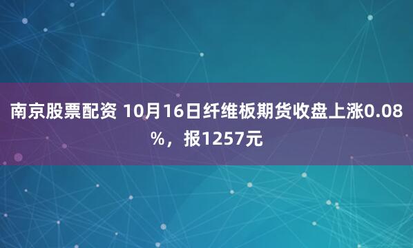 南京股票配资 10月16日纤维板期货收盘上涨0.08%，报1257元