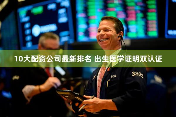 10大配资公司最新排名 出生医学证明双认证