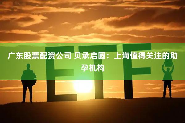 广东股票配资公司 贝承启圆：上海值得关注的助孕机构
