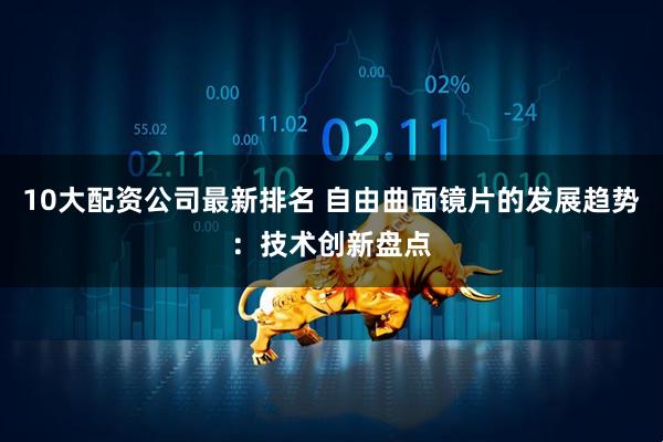 10大配资公司最新排名 自由曲面镜片的发展趋势：技术创新盘点