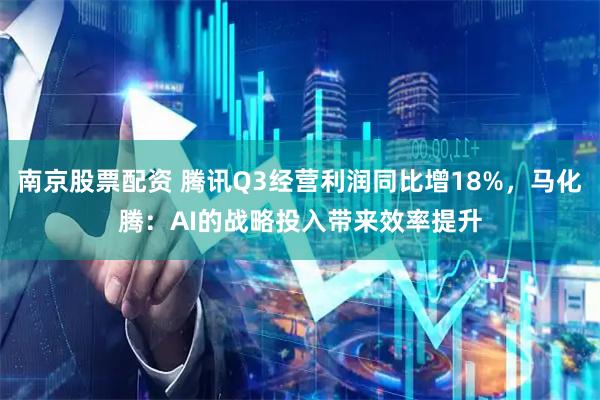 南京股票配资 腾讯Q3经营利润同比增18%，马化腾：AI的战略投入带来效率提升