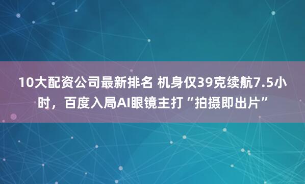 10大配资公司最新排名 机身仅39克续航7.5小时，百度入局AI眼镜主打“拍摄即出片”