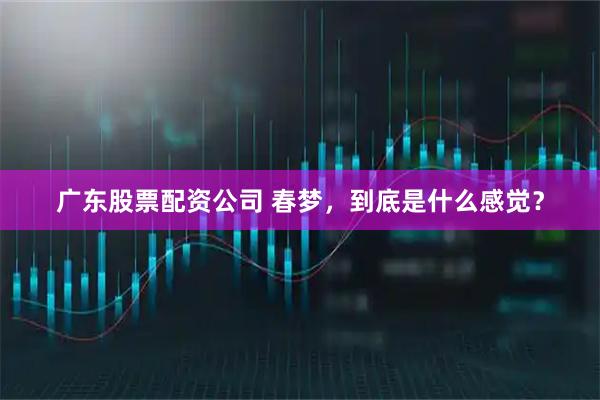 广东股票配资公司 春梦，到底是什么感觉？