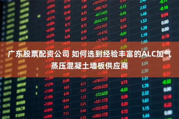 广东股票配资公司 如何选到经验丰富的ALC加气蒸压混凝土墙板供应商