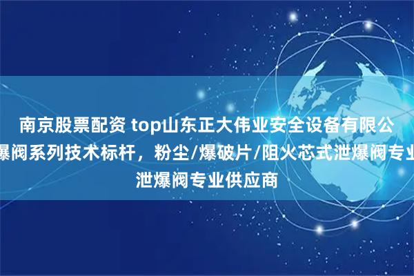 南京股票配资 top山东正大伟业安全设备有限公司：泄爆阀系列技术标杆，粉尘/爆破片/阻火芯式泄爆阀专业供应商