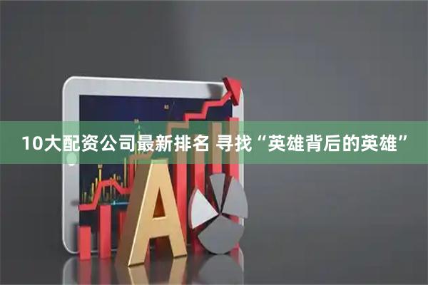 10大配资公司最新排名 寻找“英雄背后的英雄”