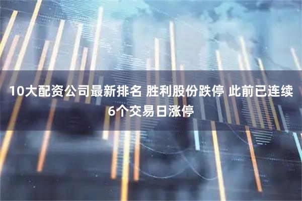 10大配资公司最新排名 胜利股份跌停 此前已连续6个交易日涨停