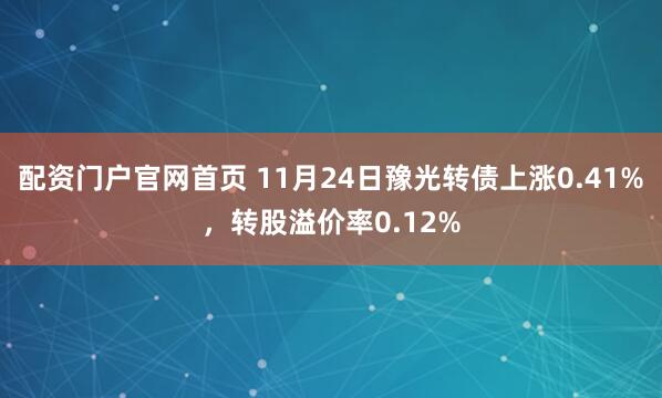 配资门户官网首页 11月24日豫光转债上涨0.41%，转股溢价率0.12%