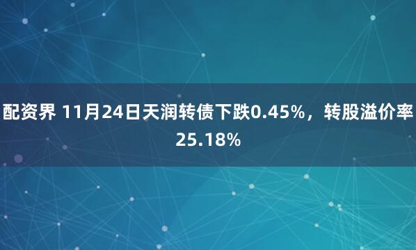 配资界 11月24日天润转债下跌0.45%，转股溢价率25.18%