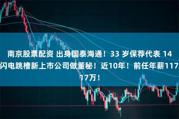 南京股票配资 出身国泰海通！33 岁保荐代表 14 天闪电跳槽新上市公司做董秘！近10年！前任年薪117万！