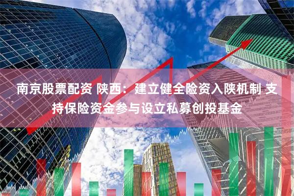 南京股票配资 陕西：建立健全险资入陕机制 支持保险资金参与设立私募创投基金