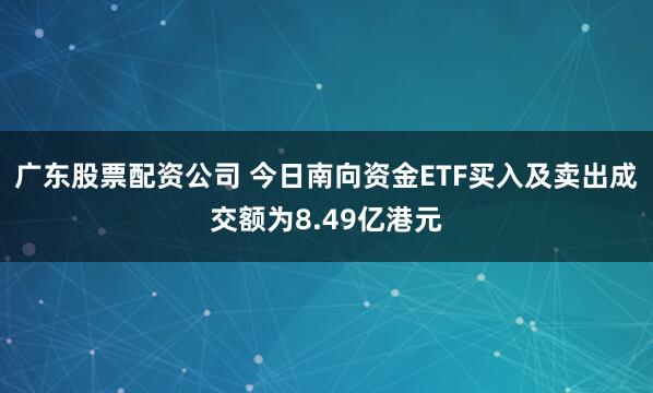 广东股票配资公司 今日南向资金ETF买入及卖出成交额为8.49亿港元