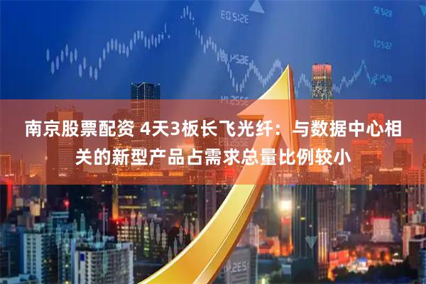 南京股票配资 4天3板长飞光纤：与数据中心相关的新型产品占需求总量比例较小