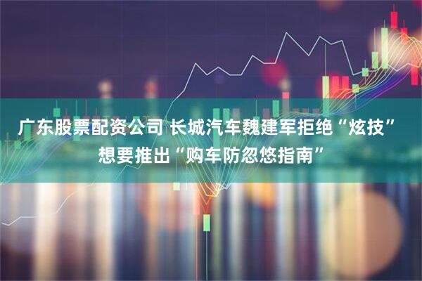 广东股票配资公司 长城汽车魏建军拒绝“炫技” 想要推出“购车防忽悠指南”