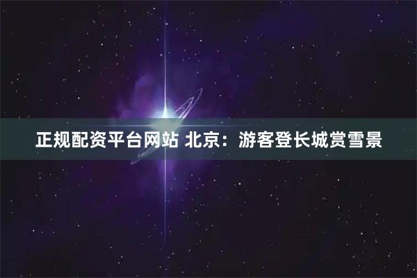 正规配资平台网站 北京：游客登长城赏雪景