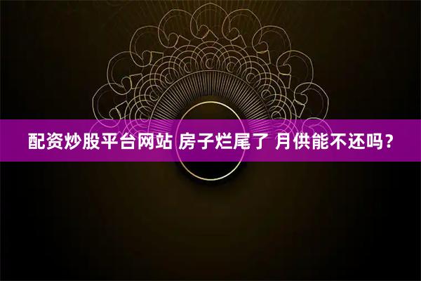 配资炒股平台网站 房子烂尾了 月供能不还吗？