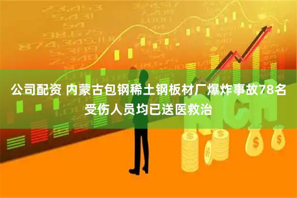 公司配资 内蒙古包钢稀土钢板材厂爆炸事故78名受伤人员均已送医救治