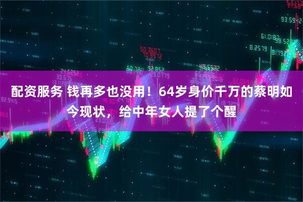 配资服务 钱再多也没用！64岁身价千万的蔡明如今现状，给中年女人提了个醒