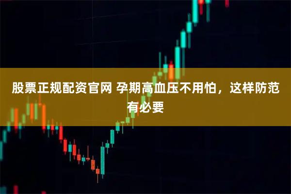股票正规配资官网 孕期高血压不用怕，这样防范有必要