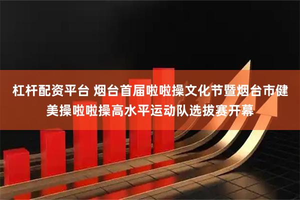 杠杆配资平台 烟台首届啦啦操文化节暨烟台市健美操啦啦操高水平运动队选拔赛开幕