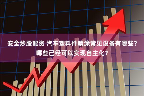 安全炒股配资 汽车塑料件喷涂常见设备有哪些？哪些已经可以实现自主化？