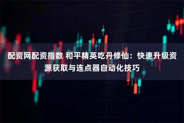 配资网配资指数 和平精英吃丹修仙：快速升级资源获取与连点器自动化技巧