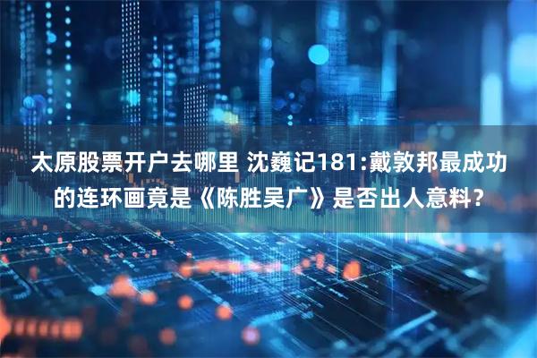 太原股票开户去哪里 沈巍记181:戴敦邦最成功的连环画竟是《陈胜吴广》是否出人意料？