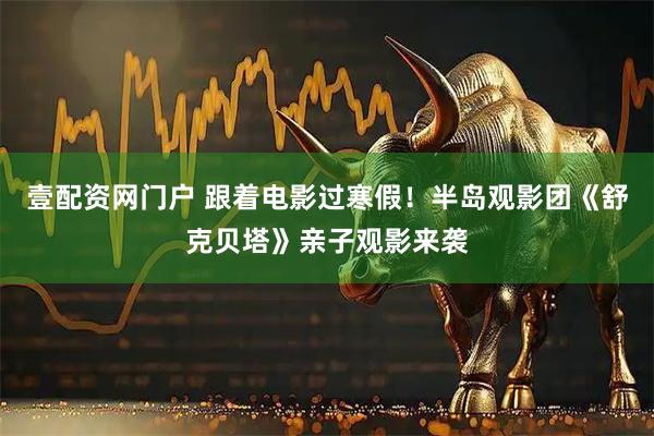 壹配资网门户 跟着电影过寒假！半岛观影团《舒克贝塔》亲子观影来袭