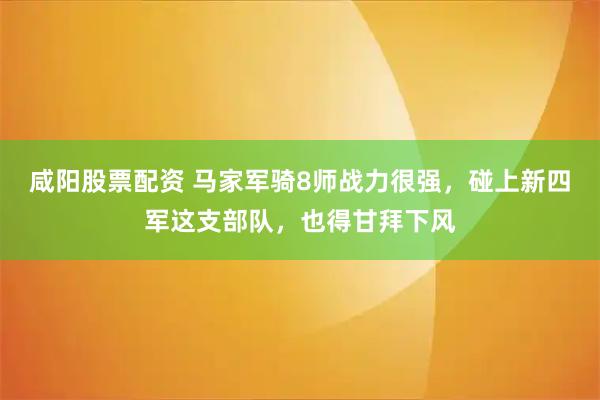 咸阳股票配资 马家军骑8师战力很强，碰上新四军这支部队，也得甘拜下风