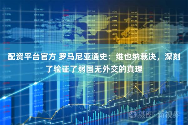 配资平台官方 罗马尼亚通史：维也纳裁决，深刻了验证了弱国无外交的真理